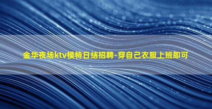 金华夜场ktv模特日结招聘-穿自己衣服上班即可